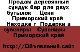 Продам деревянный сундук-бар для двух бутылок. › Цена ­ 900 - Приморский край, Находка г. Подарки и сувениры » Сувениры   . Приморский край